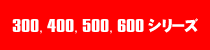 300、400、500、600シリーズ